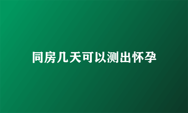 同房几天可以测出怀孕