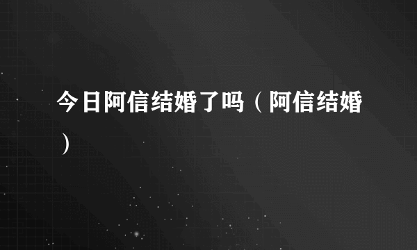 今日阿信结婚了吗（阿信结婚）