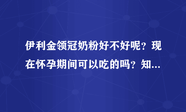 伊利金领冠奶粉好不好呢？现在怀孕期间可以吃的吗？知道的请告...