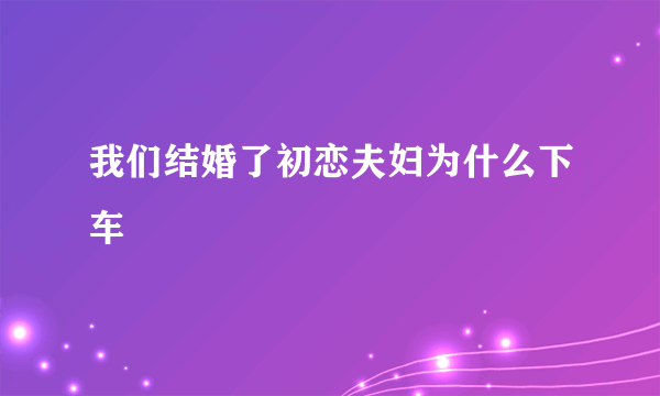 我们结婚了初恋夫妇为什么下车