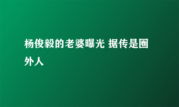 杨俊毅的老婆曝光 据传是圈外人