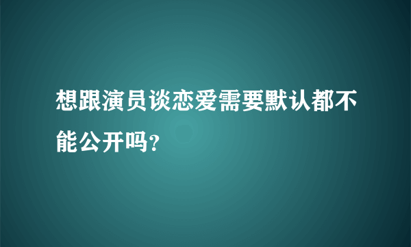 想跟演员谈恋爱需要默认都不能公开吗？