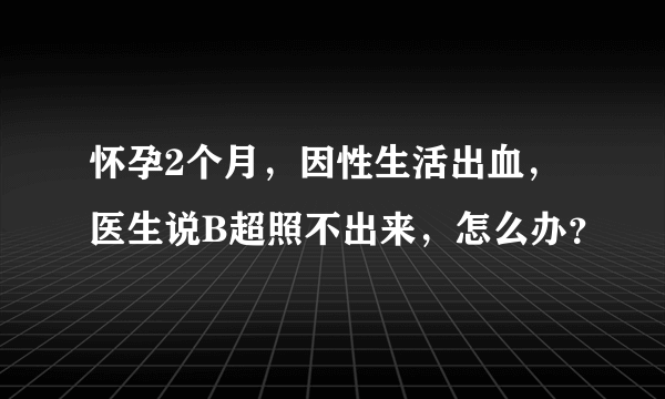 怀孕2个月，因性生活出血，医生说B超照不出来，怎么办？