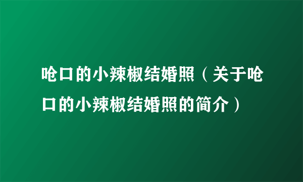 呛口的小辣椒结婚照（关于呛口的小辣椒结婚照的简介）