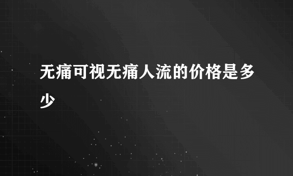 无痛可视无痛人流的价格是多少