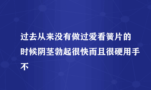 过去从来没有做过爱看簧片的时候阴茎勃起很快而且很硬用手不