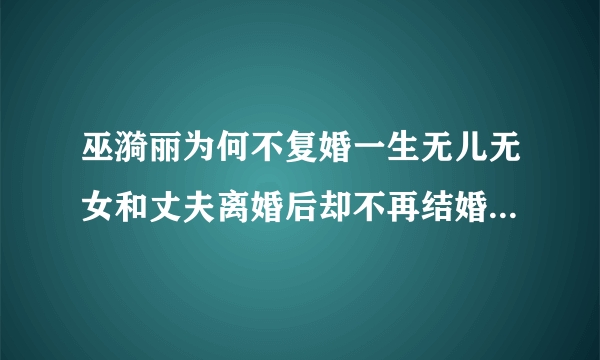 巫漪丽为何不复婚一生无儿无女和丈夫离婚后却不再结婚-飞外网