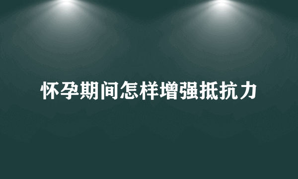 怀孕期间怎样增强抵抗力