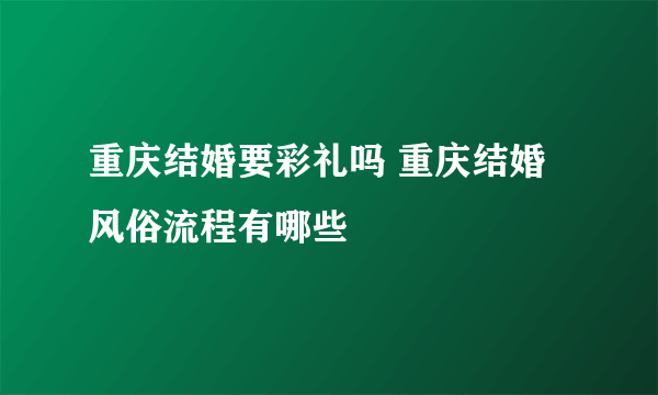 重庆结婚要彩礼吗 重庆结婚风俗流程有哪些