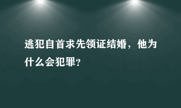 逃犯自首求先领证结婚，他为什么会犯罪？