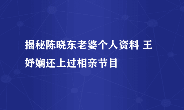 揭秘陈晓东老婆个人资料 王妤娴还上过相亲节目