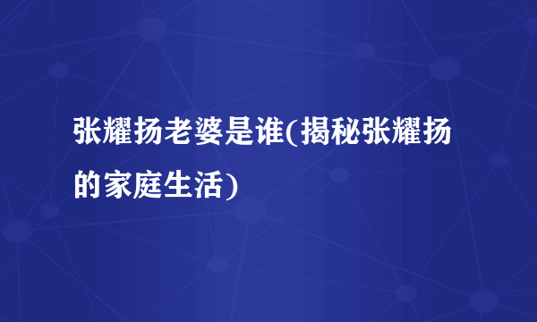 张耀扬老婆是谁(揭秘张耀扬的家庭生活)