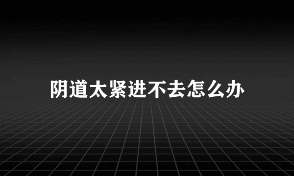 阴道太紧进不去怎么办