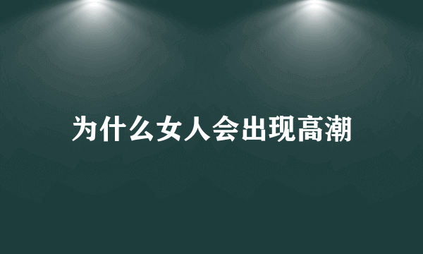 为什么女人会出现高潮