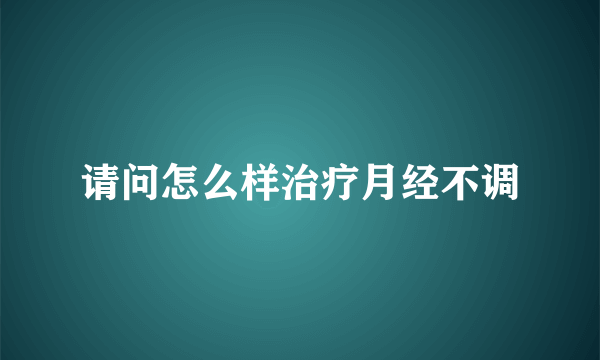 请问怎么样治疗月经不调