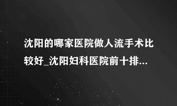 沈阳的哪家医院做人流手术比较好_沈阳妇科医院前十排名榜单？