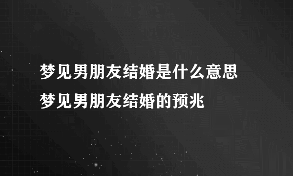 梦见男朋友结婚是什么意思 梦见男朋友结婚的预兆