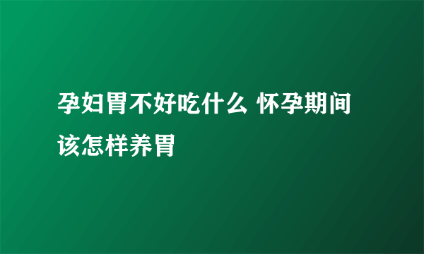 孕妇胃不好吃什么 怀孕期间该怎样养胃