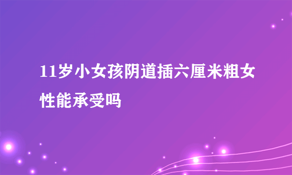 11岁小女孩阴道插六厘米粗女性能承受吗