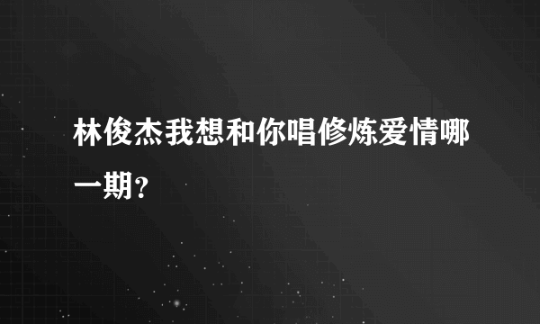 林俊杰我想和你唱修炼爱情哪一期？