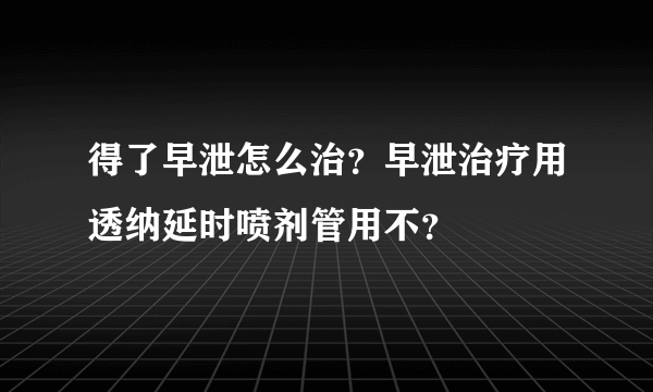 得了早泄怎么治？早泄治疗用透纳延时喷剂管用不？