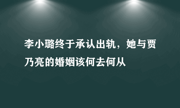 李小璐终于承认出轨，她与贾乃亮的婚姻该何去何从