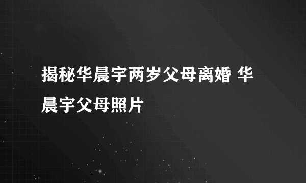 揭秘华晨宇两岁父母离婚 华晨宇父母照片