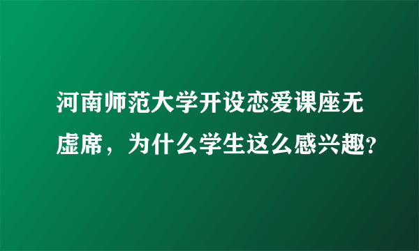 河南师范大学开设恋爱课座无虚席，为什么学生这么感兴趣？