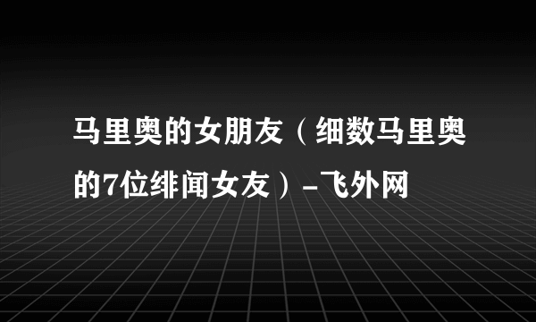 马里奥的女朋友（细数马里奥的7位绯闻女友）-飞外网