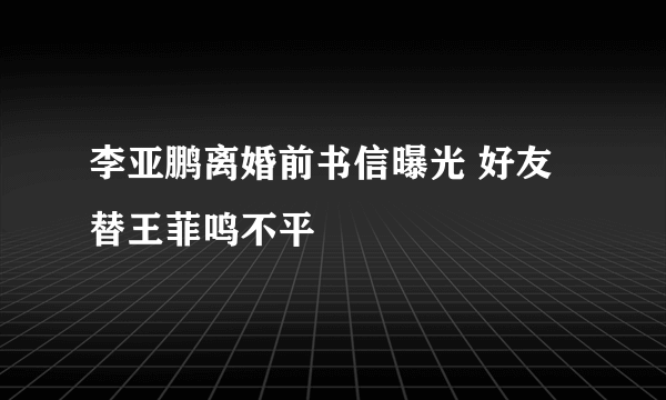 李亚鹏离婚前书信曝光 好友替王菲鸣不平