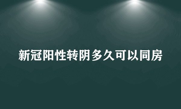 新冠阳性转阴多久可以同房