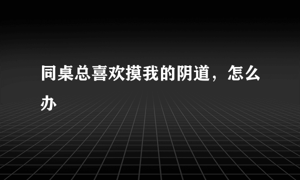 同桌总喜欢摸我的阴道，怎么办