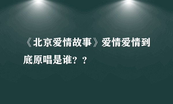 《北京爱情故事》爱情爱情到底原唱是谁？？