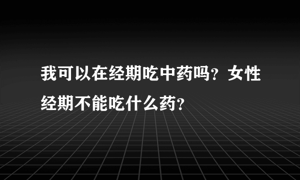 我可以在经期吃中药吗？女性经期不能吃什么药？