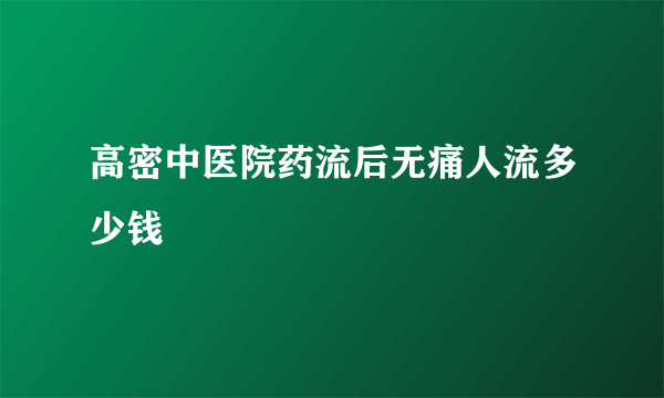 高密中医院药流后无痛人流多少钱