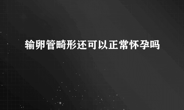 输卵管畸形还可以正常怀孕吗