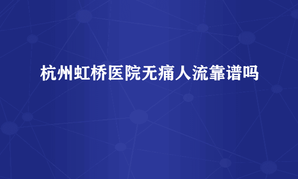 杭州虹桥医院无痛人流靠谱吗