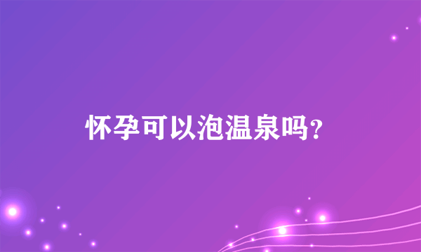 怀孕可以泡温泉吗？