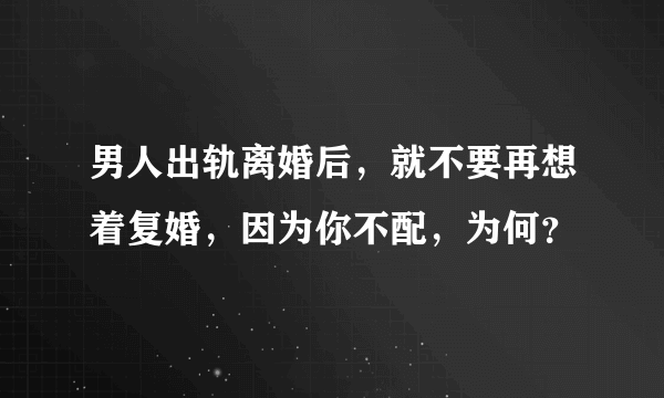 男人出轨离婚后，就不要再想着复婚，因为你不配，为何？