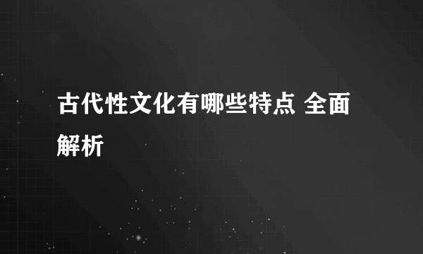 古代性文化有哪些特点 全面解析