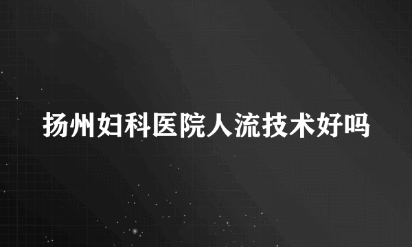 扬州妇科医院人流技术好吗