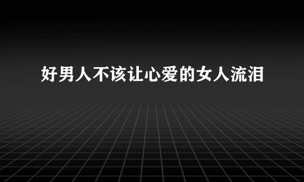 好男人不该让心爱的女人流泪