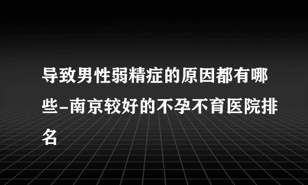 导致男性弱精症的原因都有哪些-南京较好的不孕不育医院排名