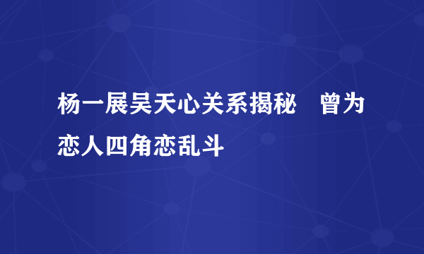 杨一展吴天心关系揭秘   曾为恋人四角恋乱斗