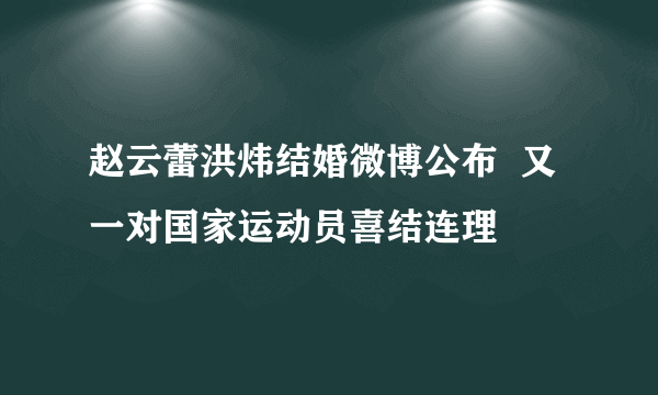 赵云蕾洪炜结婚微博公布  又一对国家运动员喜结连理