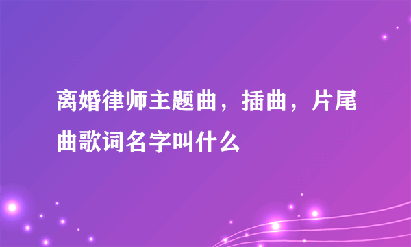 离婚律师主题曲，插曲，片尾曲歌词名字叫什么