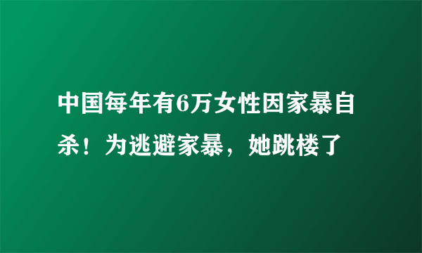 中国每年有6万女性因家暴自杀！为逃避家暴，她跳楼了