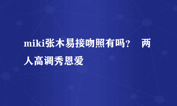 miki张木易接吻照有吗？  两人高调秀恩爱