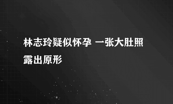 林志玲疑似怀孕 一张大肚照露出原形