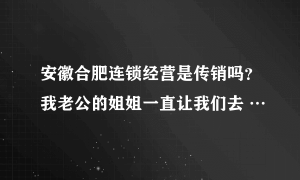 安徽合肥连锁经营是传销吗？我老公的姐姐一直让我们去 …